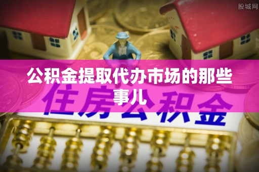 莘县公积金提取代办市场的那些事儿