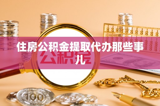莘县住房公积金提取代办那些事儿