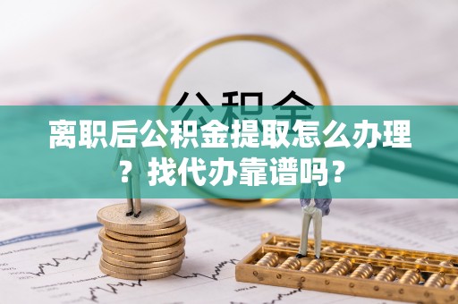 莘县离职后公积金提取怎么办理？找代办靠谱吗？