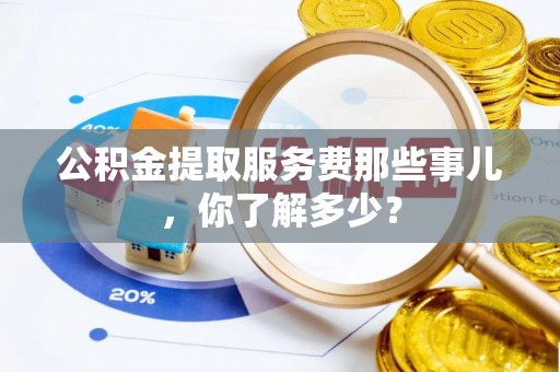 莘县公积金提取服务费那些事儿，你了解多少？