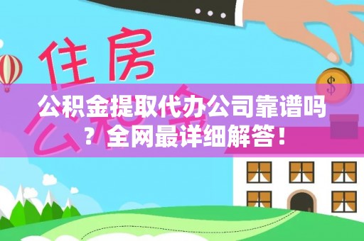 莘县公积金提取代办公司靠谱吗？全网最详细解答！