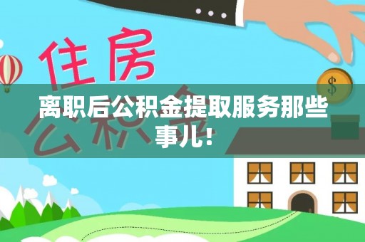 莘县离职后公积金提取服务那些事儿！