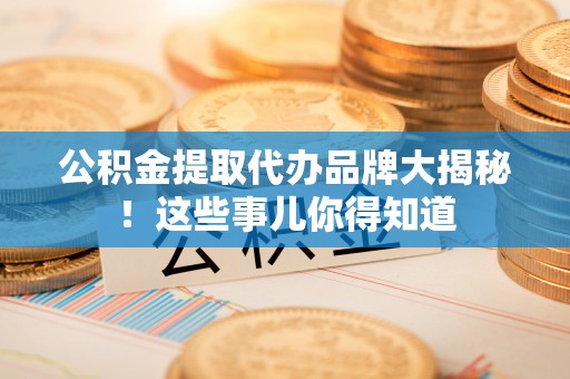 莘县公积金提取代办品牌大揭秘！这些事儿你得知道