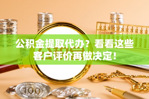 莘县公积金提取代办？看看这些客户评价再做决定！