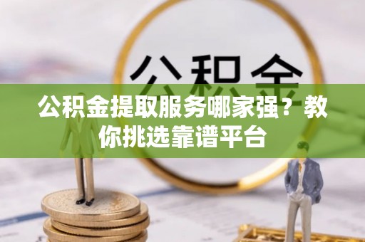 莘县公积金提取服务哪家强？教你挑选靠谱平台