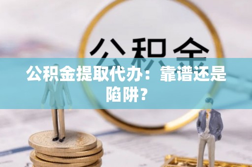 莘县公积金提取代办：靠谱还是陷阱？