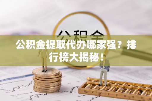 莘县公积金提取代办哪家强？排行榜大揭秘！