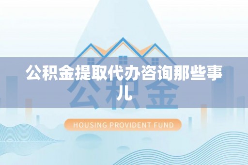 莘县公积金提取代办咨询那些事儿