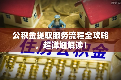 莘县公积金提取服务流程全攻略，超详细解读！