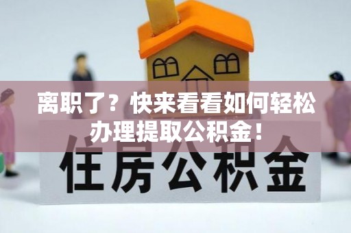 莘县离职了？快来看看如何轻松办理提取公积金！
