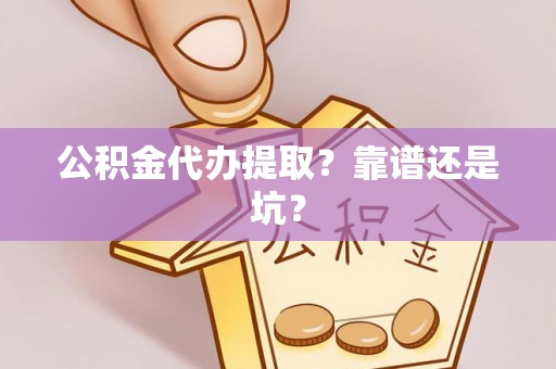 莘县公积金代办提取？靠谱还是坑？