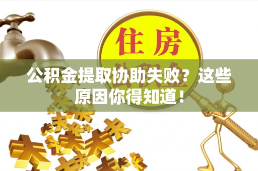 莘县公积金提取协助失败？这些原因你得知道！