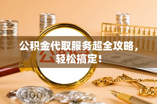 莘县公积金代取服务超全攻略，轻松搞定！