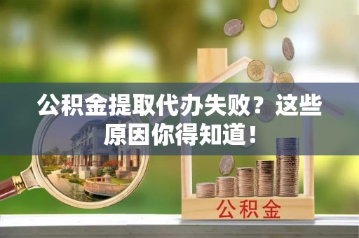 莘县公积金提取代办失败？这些原因你得知道！