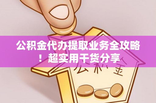 莘县公积金代办提取业务全攻略！超实用干货分享