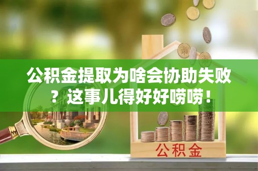 莘县公积金提取为啥会协助失败？这事儿得好好唠唠！