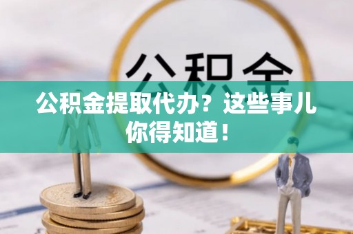 莘县公积金提取代办？这些事儿你得知道！