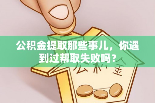 莘县公积金提取那些事儿，你遇到过帮取失败吗？