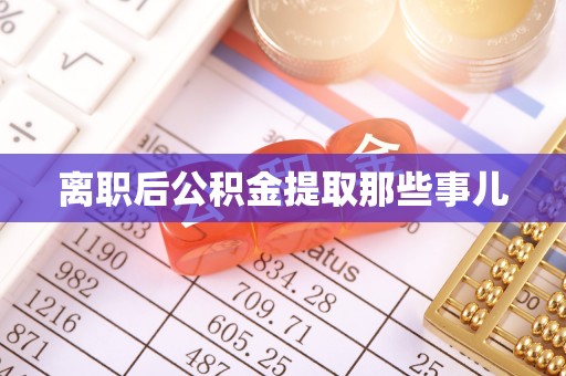 莘县离职后公积金提取那些事儿
