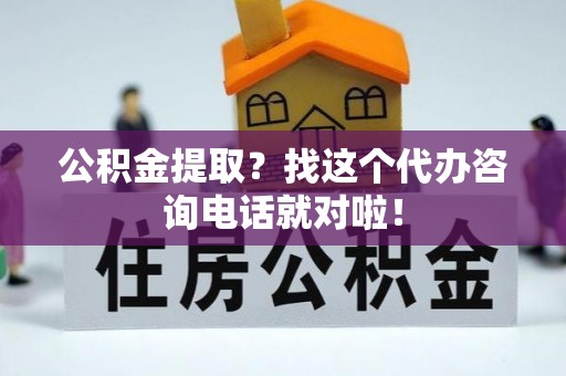 莘县公积金提取？找这个代办咨询电话就对啦！
