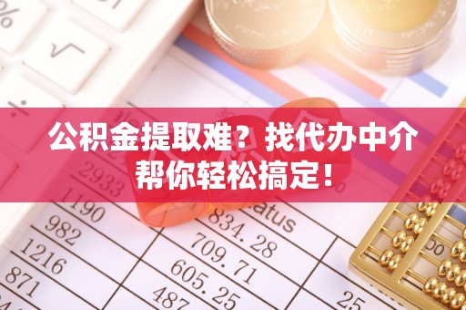 莘县公积金提取难？找代办中介帮你轻松搞定！
