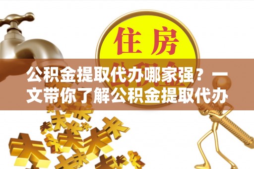 莘县公积金提取代办哪家强？一文带你了解公积金提取代办机构排名及相关知识