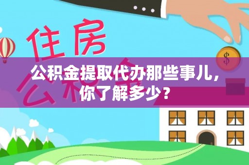 莘县公积金提取代办那些事儿，你了解多少？