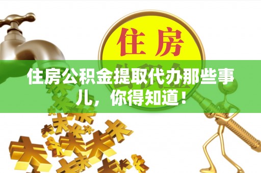 莘县住房公积金提取代办那些事儿，你得知道！