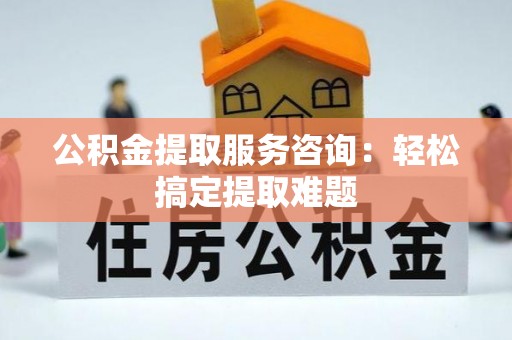 莘县公积金提取服务咨询：轻松搞定提取难题