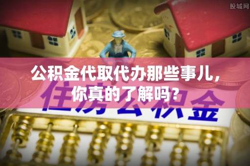 莘县公积金代取代办那些事儿，你真的了解吗？