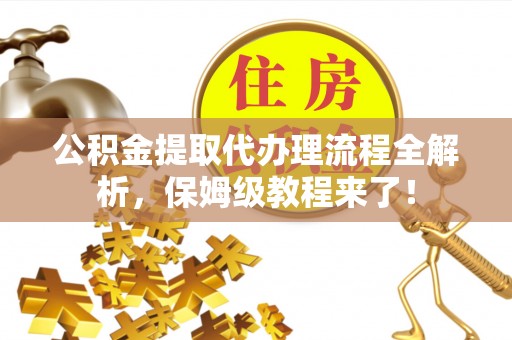 莘县公积金提取代办理流程全解析，保姆级教程来了！
