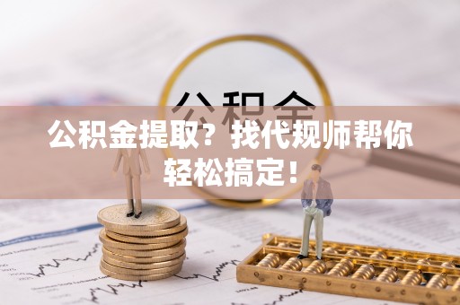 莘县公积金提取？找代规师帮你轻松搞定！