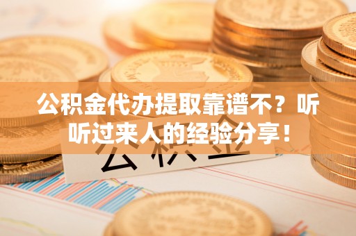 莘县公积金代办提取靠谱不？听听过来人的经验分享！