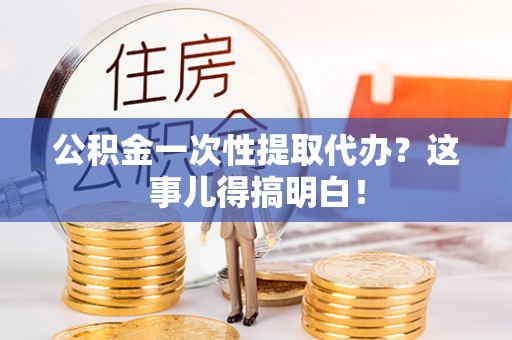莘县公积金一次性提取代办？这事儿得搞明白！