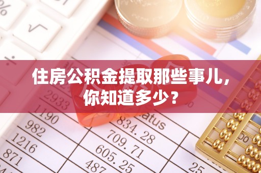 莘县住房公积金提取那些事儿，你知道多少？
