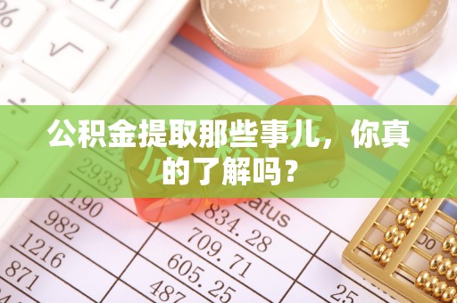 莘县公积金提取那些事儿，你真的了解吗？