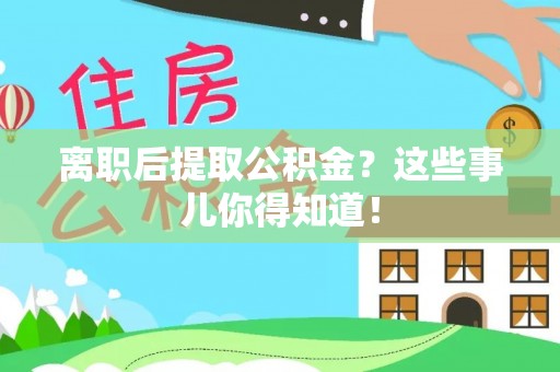 莘县离职后提取公积金？这些事儿你得知道！