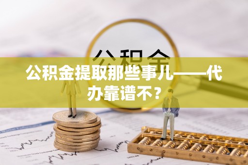 莘县公积金提取那些事儿——代办靠谱不？