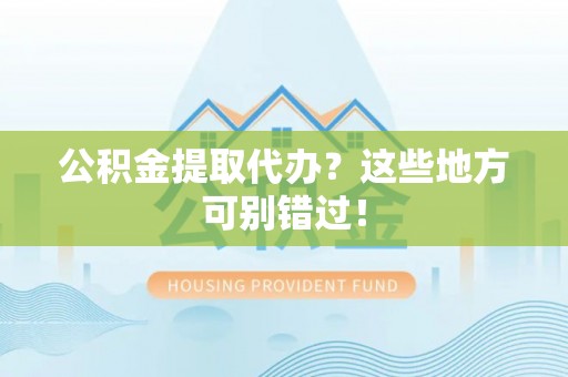 莘县公积金提取代办？这些地方可别错过！