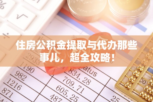 莘县住房公积金提取与代办那些事儿，超全攻略！
