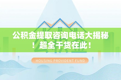 莘县公积金提取咨询电话大揭秘！超全干货在此！