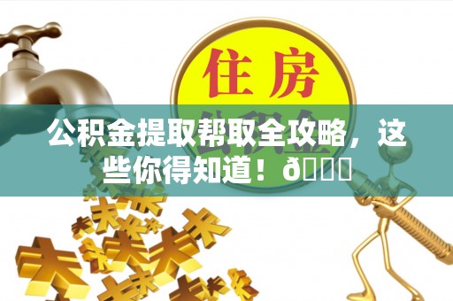 莘县公积金提取帮取全攻略，这些你得知道！😎