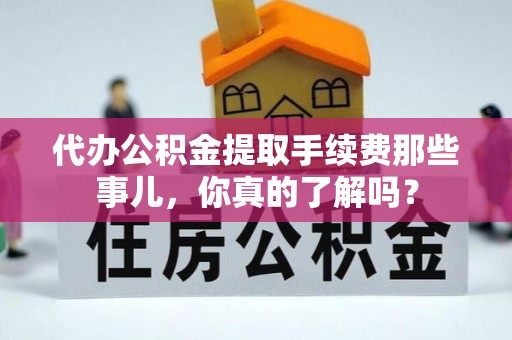 莘县代办公积金提取手续费那些事儿，你真的了解吗？