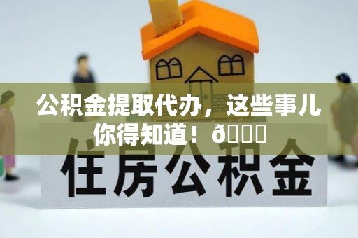 莘县公积金提取代办，这些事儿你得知道！😎