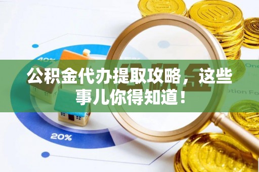 莘县公积金代办提取攻略，这些事儿你得知道！
