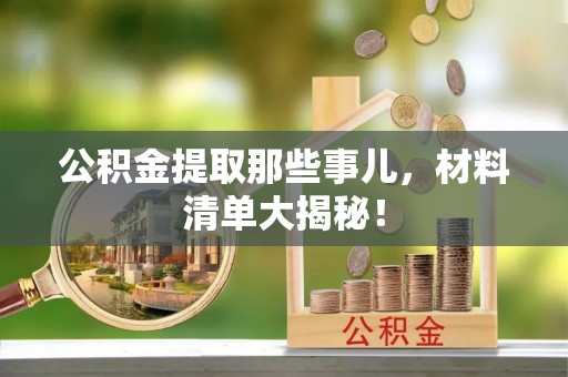 莘县公积金提取那些事儿，材料清单大揭秘！