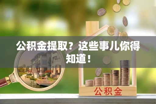 莘县公积金提取？这些事儿你得知道！