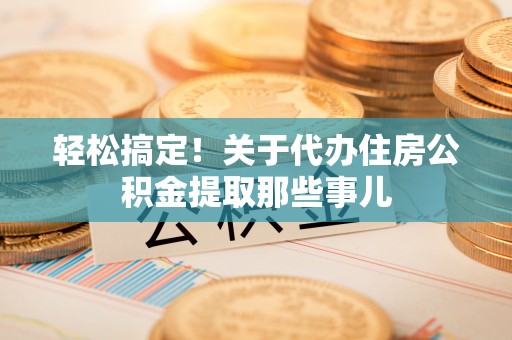 莘县轻松搞定！关于代办住房公积金提取那些事儿
