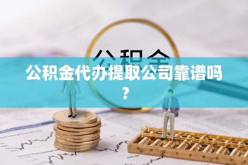 莘县公积金代办提取公司靠谱吗？