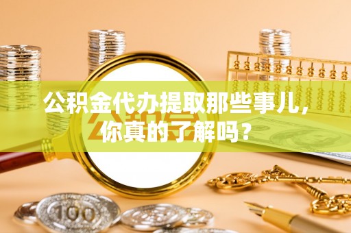 莘县公积金代办提取那些事儿，你真的了解吗？